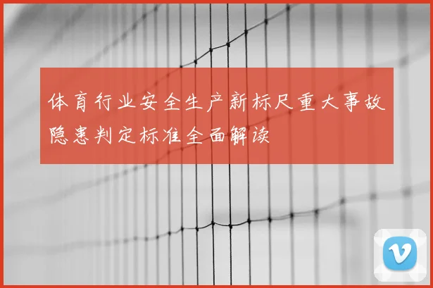 体育行业安全生产新标尺重大事故隐患判定标准全面解读