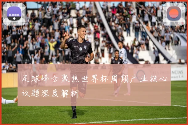足球峰会聚焦世界杯周期产业核心议题深度解析