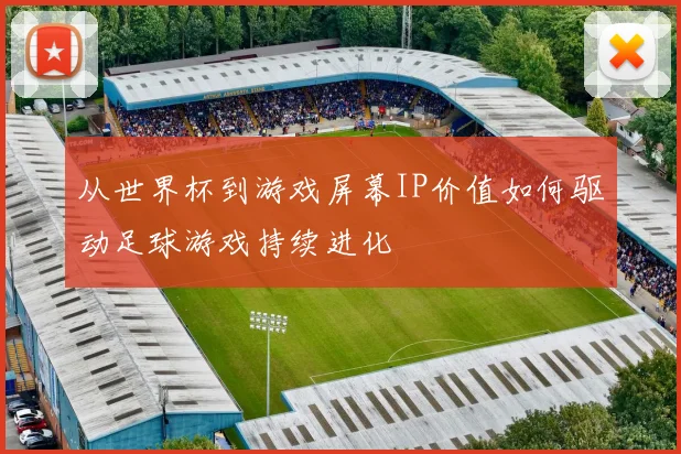 从世界杯到游戏屏幕IP价值如何驱动足球游戏持续进化