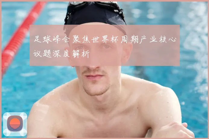 足球峰会聚焦世界杯周期产业核心议题深度解析