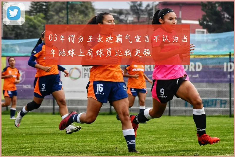 03年得分王麦迪霸气宣言不认为当年地球上有球员比我更强