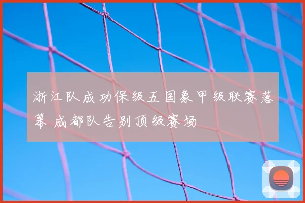 浙江队成功保级五国象甲级联赛落幕 成都队告别顶级赛场