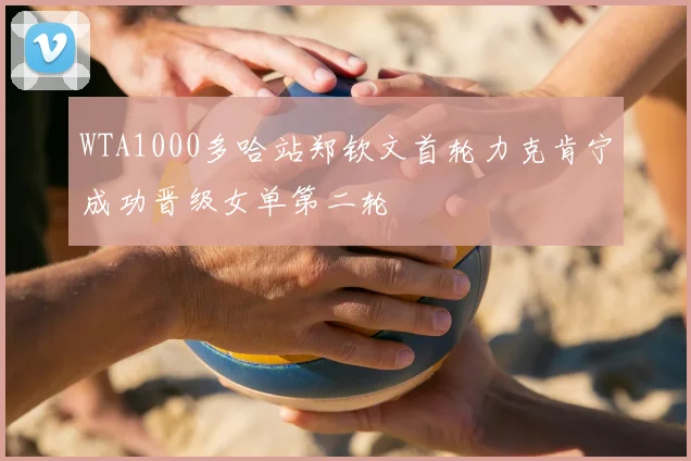 WTA1000多哈站郑钦文首轮力克肯宁成功晋级女单第二轮